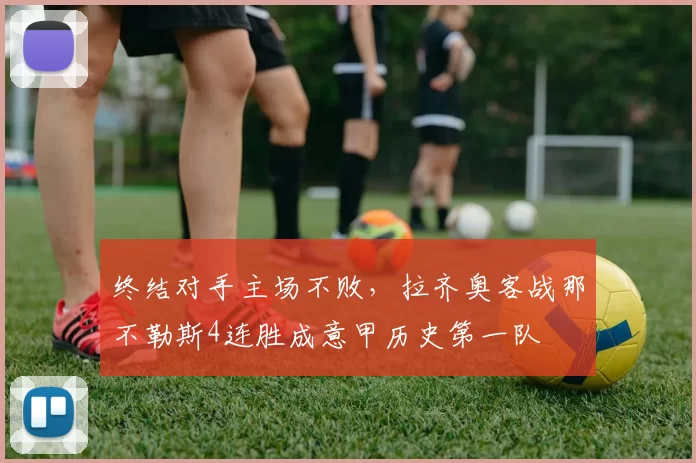 终结对手主场不败，拉齐奥客战那不勒斯4连胜成意甲历史第一队