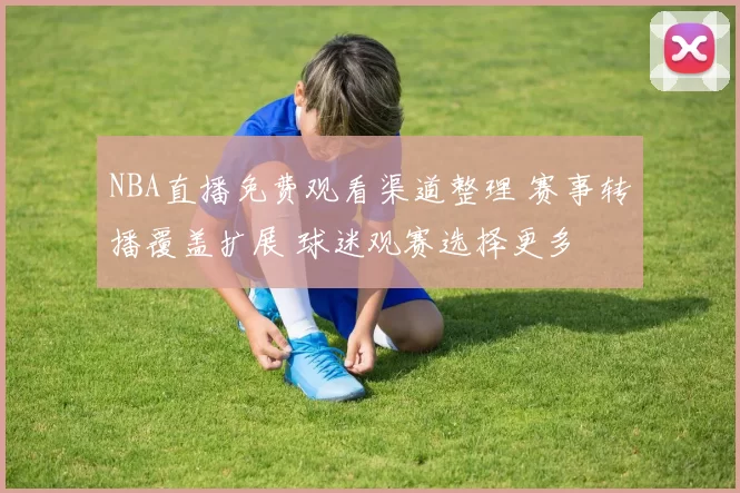 NBA直播免费观看渠道整理 赛事转播覆盖扩展 球迷观赛选择更多