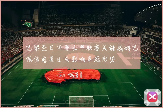 巴黎圣日耳曼法甲联赛关键战姆巴佩伤愈复出或影响争冠形势