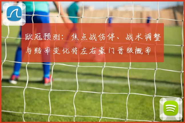 欧冠预测：焦点战伤停、战术调整与赔率变化将左右豪门晋级概率