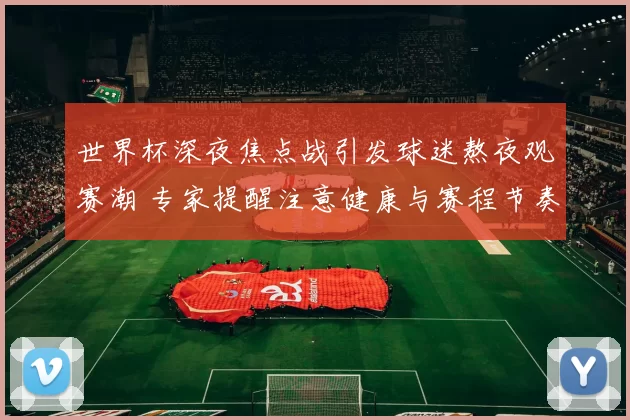 世界杯深夜焦点战引发球迷熬夜观赛潮 专家提醒注意健康与赛程节奏