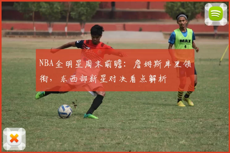 NBA全明星周末前瞻:詹姆斯库里领衔,东西部新星对决看点解析