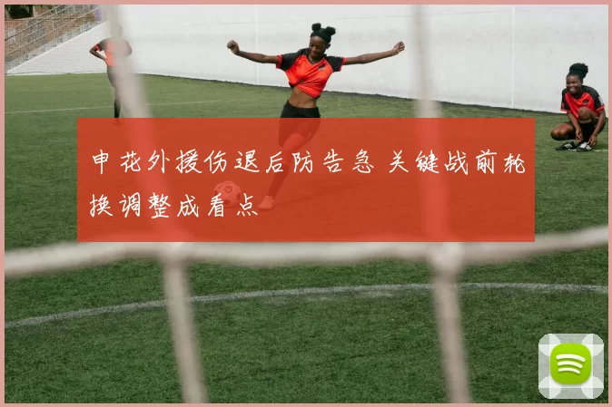 申花外援伤退后防告急 关键战前轮换调整成看点