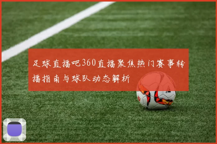 足球直播吧360直播聚焦热门赛事转播指南与球队动态解析