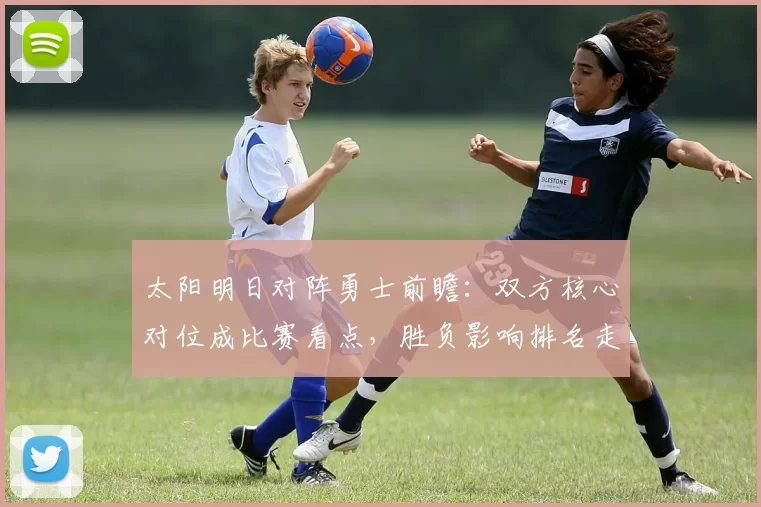 太阳明日对阵勇士前瞻：双方核心对位成比赛看点，胜负影响排名走势