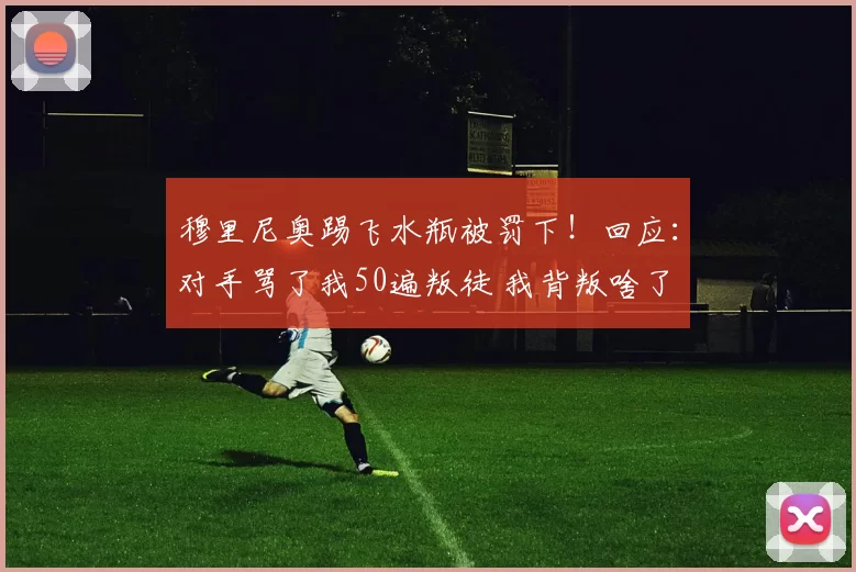 穆里尼奥踢飞水瓶被罚下！回应：对手骂了我50遍叛徒 我背叛啥了