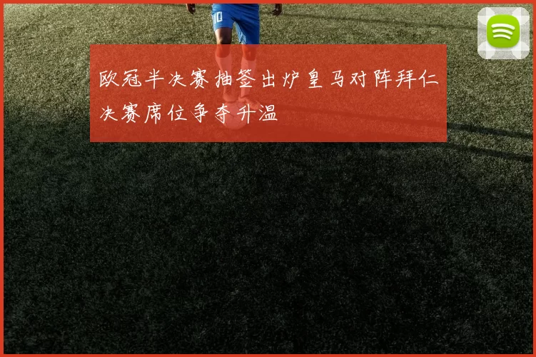 欧冠半决赛抽签出炉皇马对阵拜仁决赛席位争夺升温