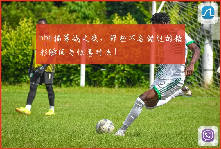 nba揭幕战之夜，那些不容错过的精彩瞬间与惊喜对决！