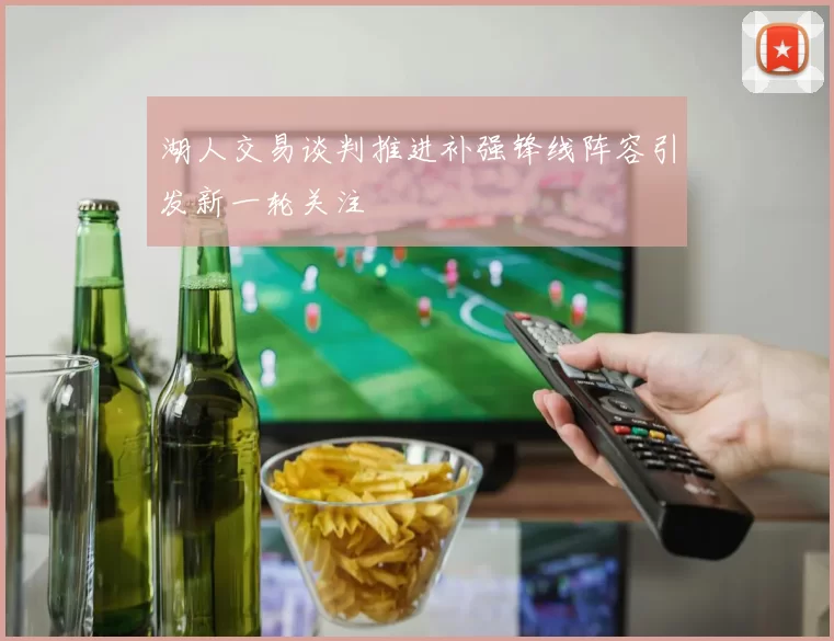 湖人交易谈判推进补强锋线阵容引发新一轮关注