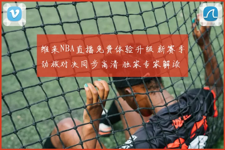 维来NBA直播免费体验升级 新赛季劲旅对决同步高清 独家专家解读 决胜盘点