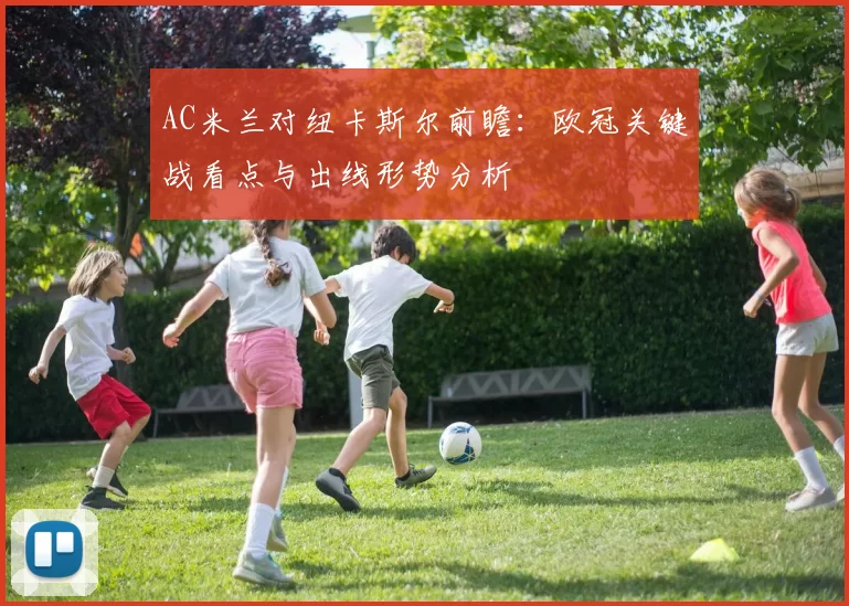 AC米兰对纽卡斯尔前瞻：欧冠关键战看点与出线形势分析