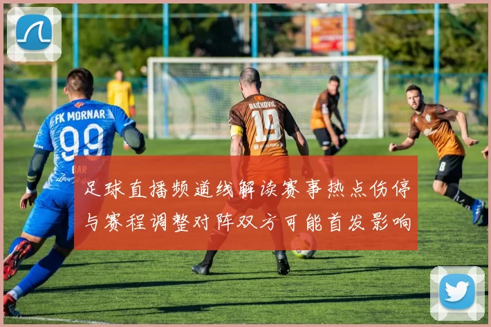 足球直播频道线解读赛事热点伤停与赛程调整对阵双方可能首发影响
