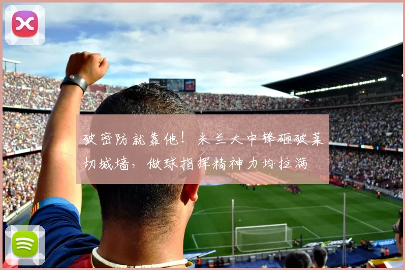 破密防就靠他！米兰大中锋砸破莱切城墙，做球指挥精神力均拉满
