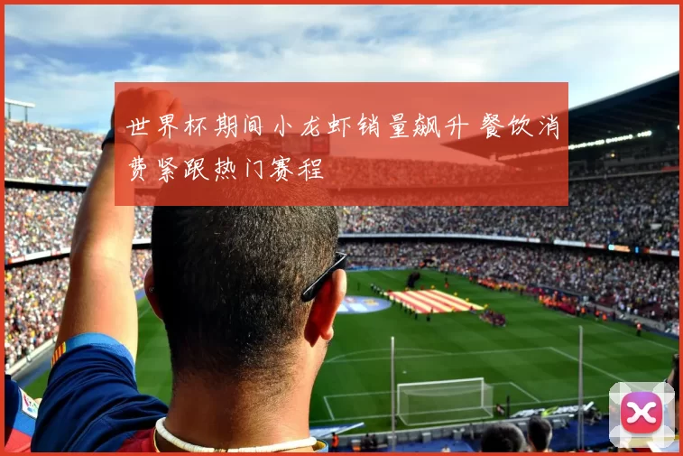 世界杯期间小龙虾销量飙升 餐饮消费紧跟热门赛程