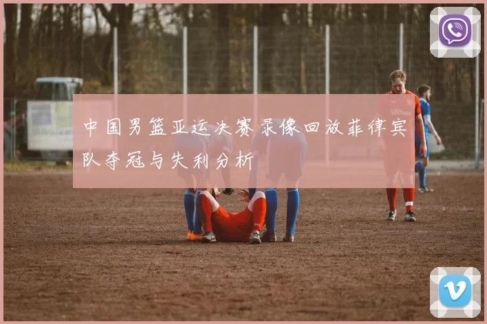 中国男篮亚运决赛录像回放菲律宾队夺冠与失利分析