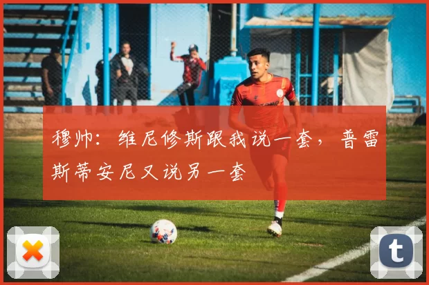 穆帅：维尼修斯跟我说一套，普雷斯蒂安尼又说另一套