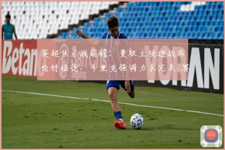 英超焦点战前瞻：曼联主场迎战布伦特福德，卡里克强调力求完美_赛季_欧冠_利物浦