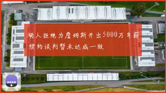 湖人拒绝为詹姆斯开出5000万年薪 续约谈判暂未达成一致