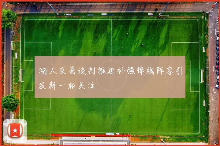 湖人交易谈判推进补强锋线阵容引发新一轮关注