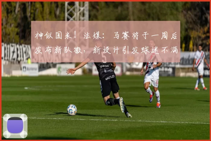 神似国米!法媒:马赛将于一周后发布新队徽,新设计引发球迷不满