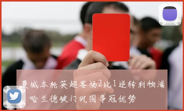 曼城本轮英超客场2比1逆转利物浦,哈兰德破门巩固争冠优势