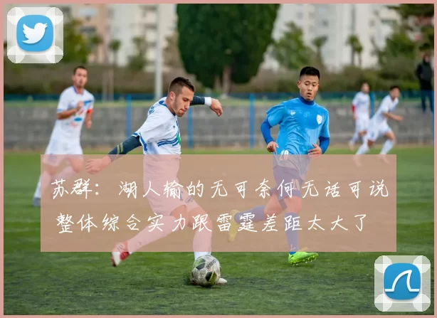 苏群：湖人输的无可奈何无话可说 整体综合实力跟雷霆差距太大了
