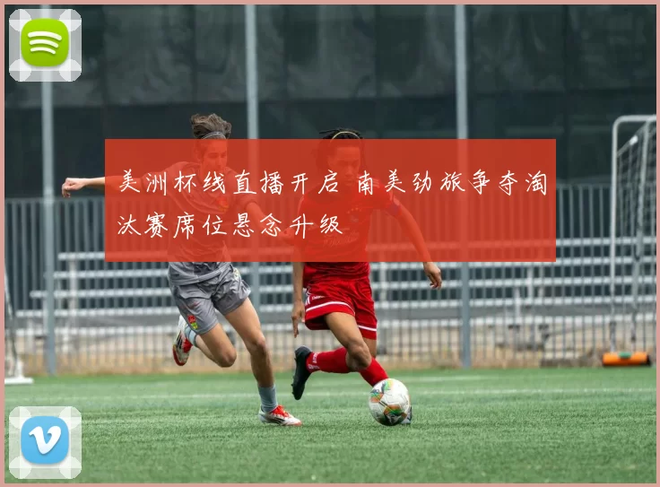 美洲杯线直播开启 南美劲旅争夺淘汰赛席位悬念升级