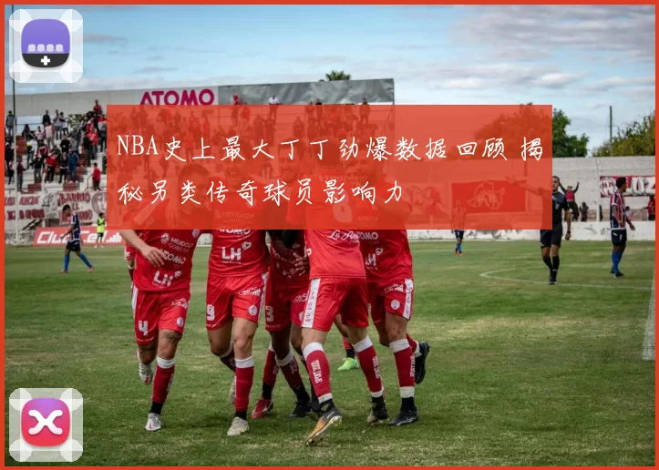 NBA史上最大丁丁劲爆数据回顾 揭秘另类传奇球员影响力
