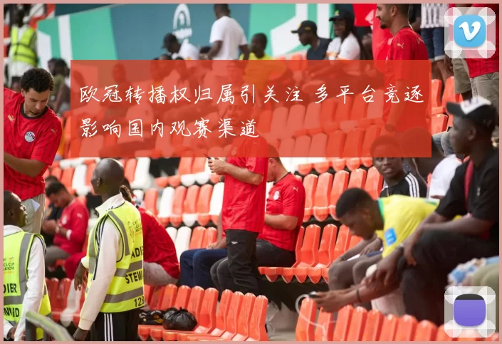 欧冠转播权归属引关注 多平台竞逐影响国内观赛渠道