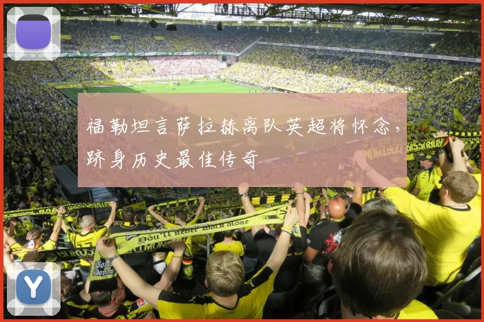 福勒坦言萨拉赫离队英超将怀念，跻身历史最佳传奇