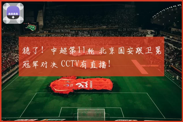 稳了！中超第11轮 北京国安跟卫冕冠军对决 CCTV有直播！