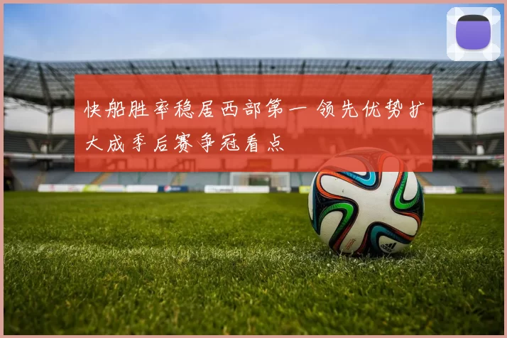 快船胜率稳居西部第一 领先优势扩大成季后赛争冠看点