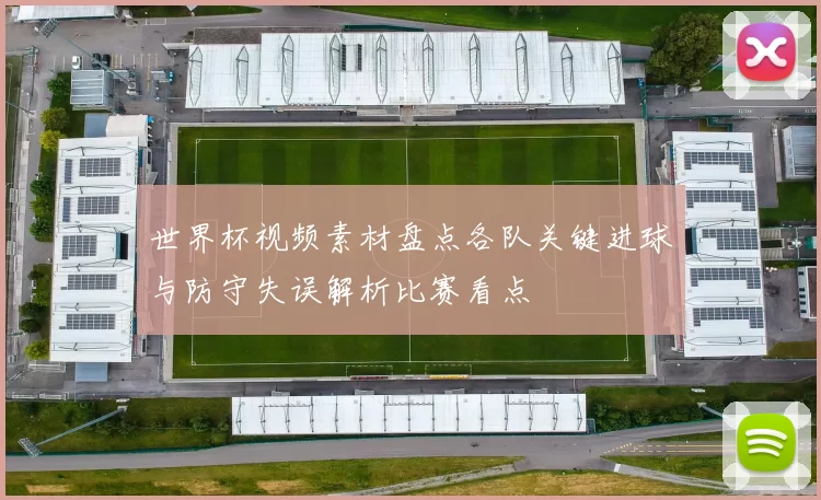 世界杯视频素材盘点各队关键进球与防守失误解析比赛看点