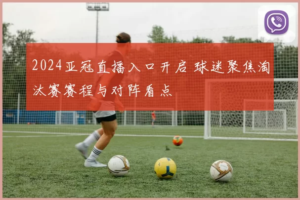 2024亚冠直播入口开启 球迷聚焦淘汰赛赛程与对阵看点