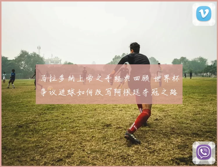 马拉多纳上帝之手经典回顾 世界杯争议进球如何改写阿根廷夺冠之路