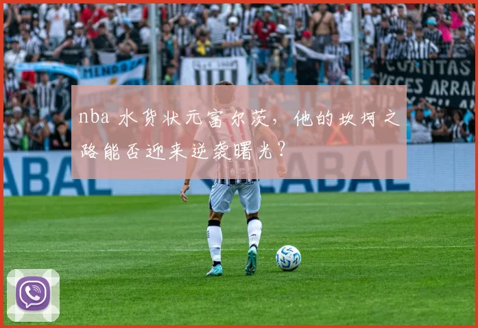 nba 水货状元富尔茨，他的坎坷之路能否迎来逆袭曙光？