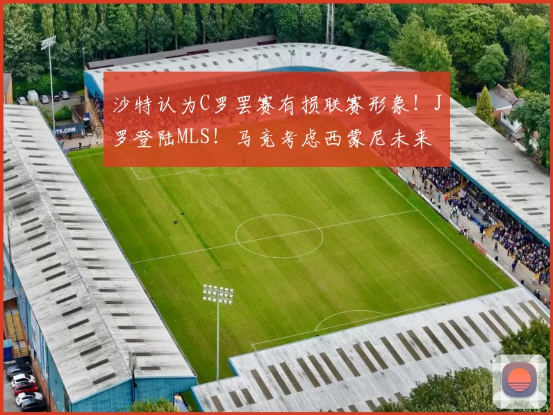 沙特认为C罗罢赛有损联赛形象！J罗登陆MLS！马竞考虑西蒙尼未来