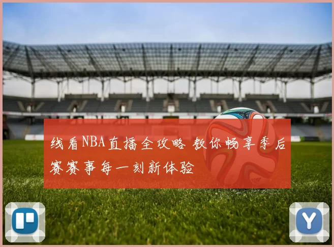 线看NBA直播全攻略 教你畅享季后赛赛事每一刻新体验