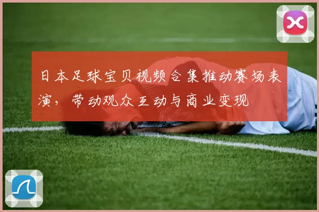 日本足球宝贝视频合集推动赛场表演，带动观众互动与商业变现