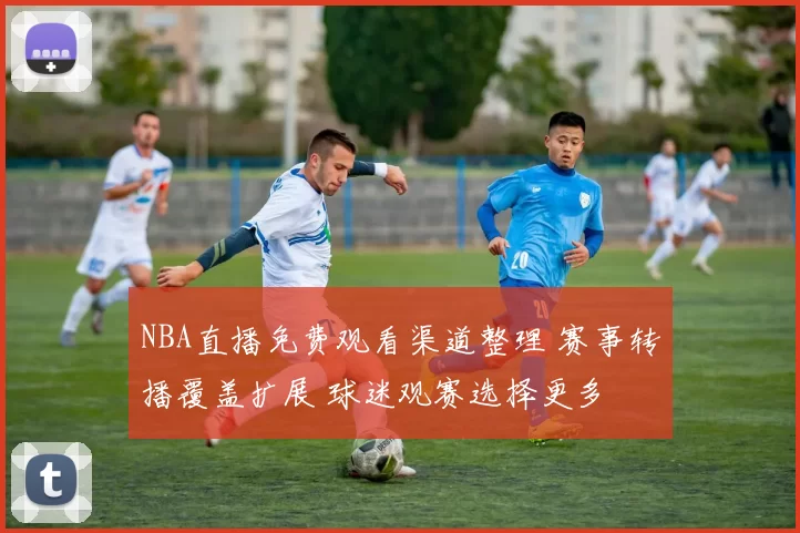 NBA直播免费观看渠道整理 赛事转播覆盖扩展 球迷观赛选择更多