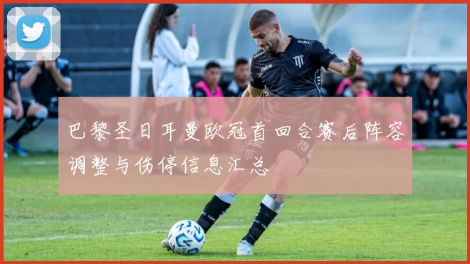 巴黎圣日耳曼欧冠首回合赛后阵容调整与伤停信息汇总