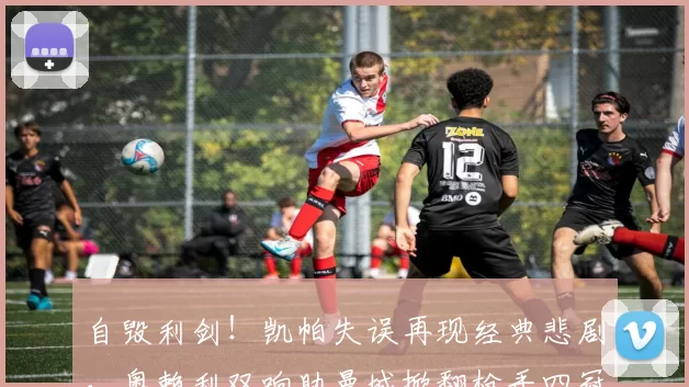 自毁利剑!凯帕失误再现经典悲剧,奥赖利双响助曼城掀翻枪手四冠梦_阿尔特塔_决赛_比赛