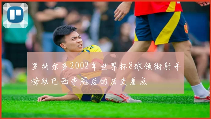 罗纳尔多2002年世界杯8球领衔射手榜助巴西夺冠后的历史看点