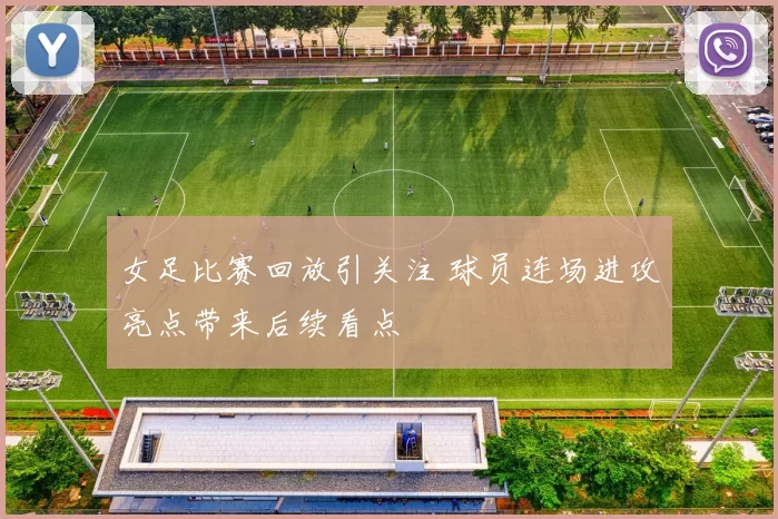 女足比赛回放引关注 球员连场进攻亮点带来后续看点