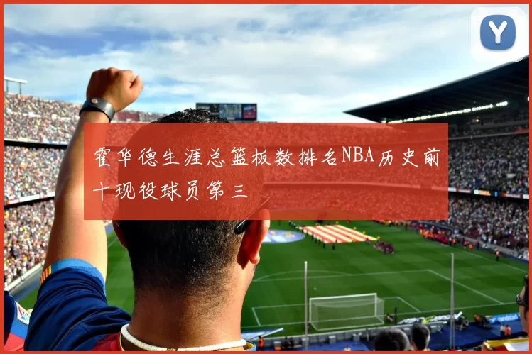 霍华德生涯总篮板数排名NBA历史前十现役球员第三