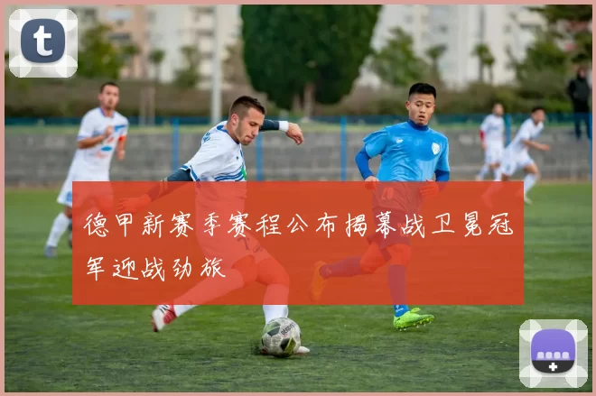 德甲新赛季赛程公布揭幕战卫冕冠军迎战劲旅
