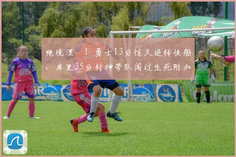 绝境涅槃！勇士13分惊天逆转快船，库里35分封神带队闯过生死附加赛_CBA_NBA_太阳