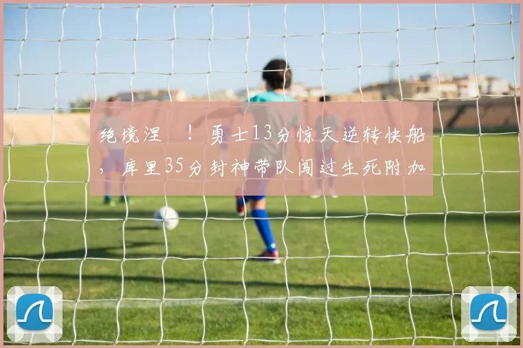 绝境涅槃！勇士13分惊天逆转快船，库里35分封神带队闯过生死附加赛_CBA_NBA_太阳