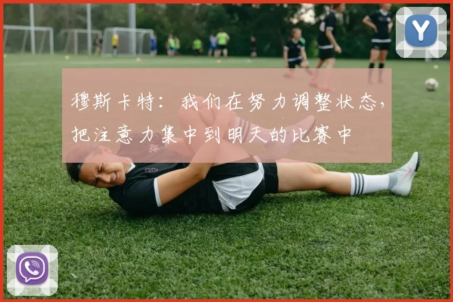 穆斯卡特：我们在努力调整状态，把注意力集中到明天的比赛中