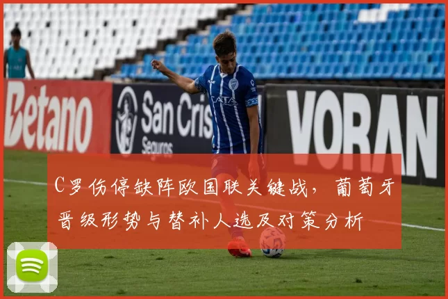 C罗伤停缺阵欧国联关键战，葡萄牙晋级形势与替补人选及对策分析